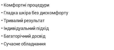 • Комфортні процедури • Гладка шкіра без дискомфорту • Тривалий результат • Індивідуальний підхід • Багаторічний досвід • Сучасне обладнання