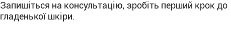 Запишіться на консультацію, зробіть перший крок до гладенької шкіри.